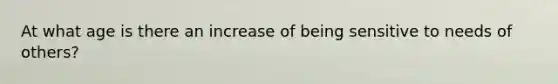 At what age is there an increase of being sensitive to needs of others?