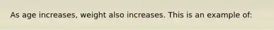 As age increases, weight also increases. This is an example of: