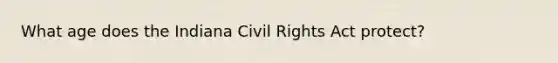 What age does the Indiana Civil Rights Act protect?