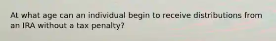 At what age can an individual begin to receive distributions from an IRA without a tax penalty?