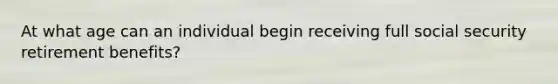 At what age can an individual begin receiving full social security retirement benefits?