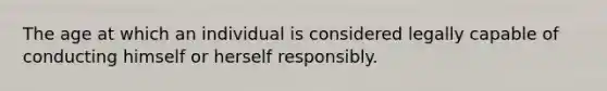 The age at which an individual is considered legally capable of conducting himself or herself responsibly.