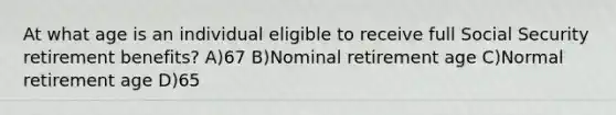 At what age is an individual eligible to receive full Social Security retirement benefits? A)67 B)Nominal retirement age C)Normal retirement age D)65