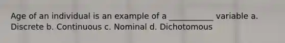 Age of an individual is an example of a ___________ variable a. Discrete b. Continuous c. Nominal d. Dichotomous