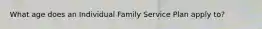 What age does an Individual Family Service Plan apply to?