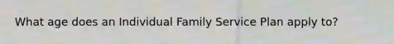 What age does an Individual Family Service Plan apply to?