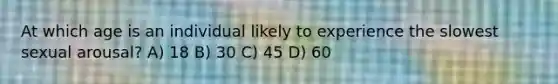 At which age is an individual likely to experience the slowest sexual arousal? A) 18 B) 30 C) 45 D) 60