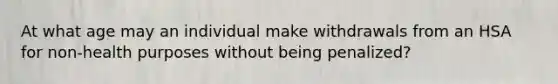 At what age may an individual make withdrawals from an HSA for non-health purposes without being penalized?
