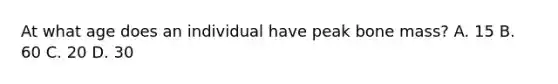 At what age does an individual have peak bone mass? A. 15 B. 60 C. 20 D. 30