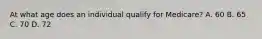 At what age does an individual qualify for Medicare? A. 60 B. 65 C. 70 D. 72