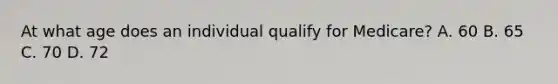 At what age does an individual qualify for Medicare? A. 60 B. 65 C. 70 D. 72