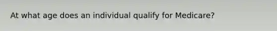 At what age does an individual qualify for Medicare?