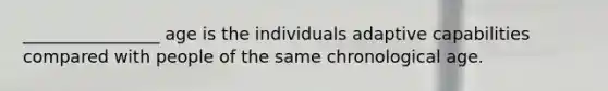 ________________ age is the individuals adaptive capabilities compared with people of the same chronological age.