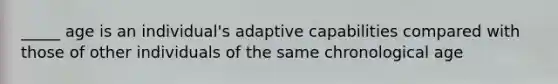 _____ age is an individual's adaptive capabilities compared with those of other individuals of the same chronological age