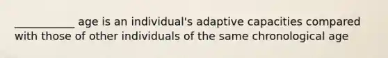 ___________ age is an individual's adaptive capacities compared with those of other individuals of the same chronological age