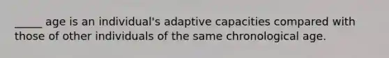 _____ age is an individual's adaptive capacities compared with those of other individuals of the same chronological age.