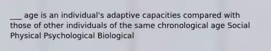 ___ age is an individual's adaptive capacities compared with those of other individuals of the same chronological age Social Physical Psychological Biological