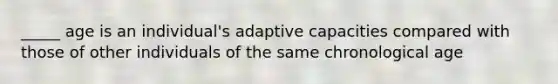 _____ age is an individual's adaptive capacities compared with those of other individuals of the same chronological age