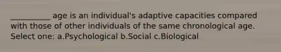 __________ age is an individual's adaptive capacities compared with those of other individuals of the same chronological age. Select one: a.Psychological b.Social c.Biological