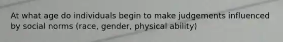 At what age do individuals begin to make judgements influenced by social norms (race, gender, physical ability)