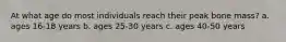 At what age do most individuals reach their peak bone mass? a. ages 16-18 years b. ages 25-30 years c. ages 40-50 years