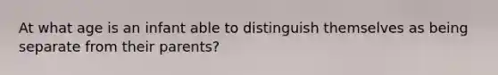 At what age is an infant able to distinguish themselves as being separate from their parents?