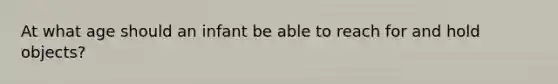At what age should an infant be able to reach for and hold objects?