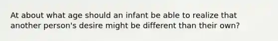 At about what age should an infant be able to realize that another person's desire might be different than their own?