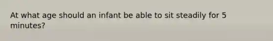 At what age should an infant be able to sit steadily for 5 minutes?