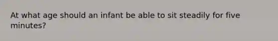 At what age should an infant be able to sit steadily for five minutes?