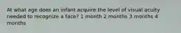 At what age does an infant acquire the level of visual acuity needed to recognize a face? 1 month 2 months 3 months 4 months