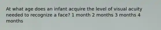 At what age does an infant acquire the level of visual acuity needed to recognize a face? 1 month 2 months 3 months 4 months