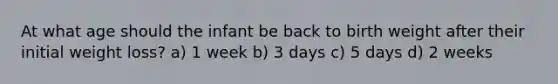 At what age should the infant be back to birth weight after their initial weight loss? a) 1 week b) 3 days c) 5 days d) 2 weeks