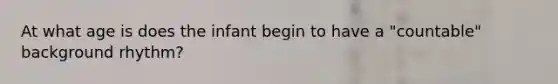 At what age is does the infant begin to have a "countable" background rhythm?