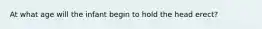 At what age will the infant begin to hold the head erect?