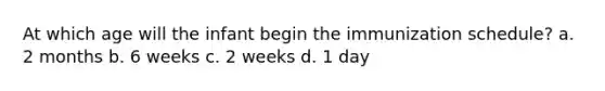 At which age will the infant begin the immunization schedule? a. 2 months b. 6 weeks c. 2 weeks d. 1 day