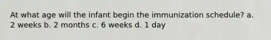 At what age will the infant begin the immunization schedule? a. 2 weeks b. 2 months c. 6 weeks d. 1 day