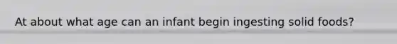 At about what age can an infant begin ingesting solid foods?