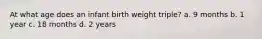 At what age does an infant birth weight triple? a. 9 months b. 1 year c. 18 months d. 2 years