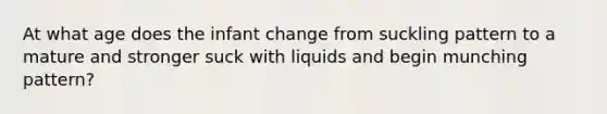 At what age does the infant change from suckling pattern to a mature and stronger suck with liquids and begin munching pattern?