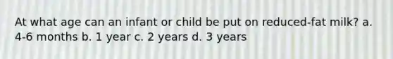 At what age can an infant or child be put on reduced-fat milk? a. 4-6 months b. 1 year c. 2 years d. 3 years