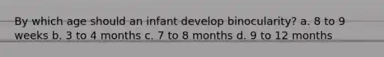By which age should an infant develop binocularity? a. 8 to 9 weeks b. 3 to 4 months c. 7 to 8 months d. 9 to 12 months