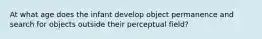 At what age does the infant develop object permanence and search for objects outside their perceptual field?