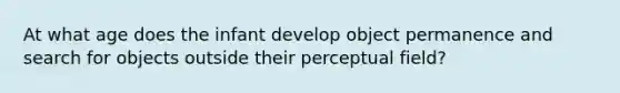 At what age does the infant develop object permanence and search for objects outside their perceptual field?