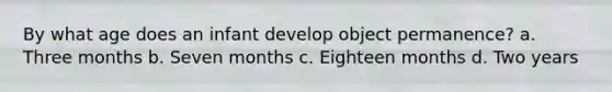 By what age does an infant develop object permanence? a. Three months b. Seven months c. Eighteen months d. Two years