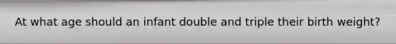 At what age should an infant double and triple their birth weight?