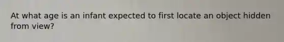 At what age is an infant expected to first locate an object hidden from view?