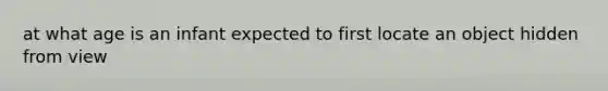 at what age is an infant expected to first locate an object hidden from view