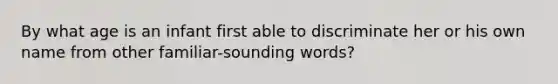 By what age is an infant first able to discriminate her or his own name from other familiar-sounding words?