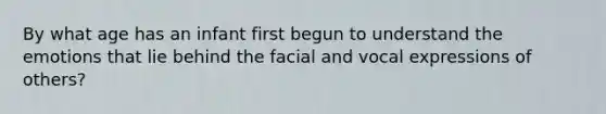 By what age has an infant first begun to understand the emotions that lie behind the facial and vocal expressions of others?